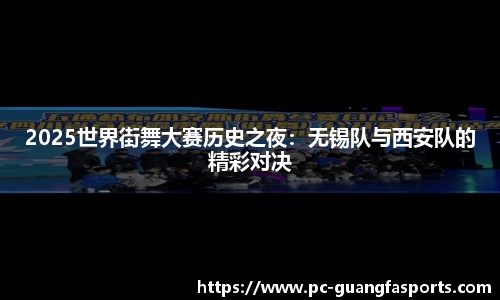 2025世界街舞大赛历史之夜：无锡队与西安队的精彩对决